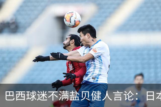 巴西球迷不满盐贝健人言论：日本球衣几颗星？下场不进5个不庆祝