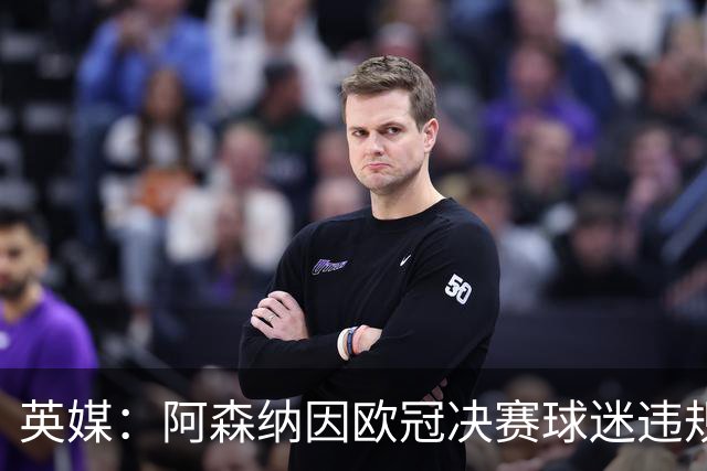 英媒：阿森纳因欧冠决赛球迷违规被罚款1500欧元，巴黎被罚9万+