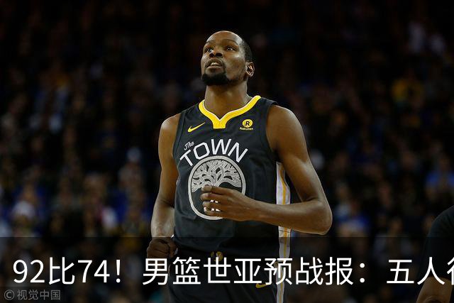 92比74！男篮世亚预战报：五人得分上双 , 生死战爆发 , 中国男篮晋级